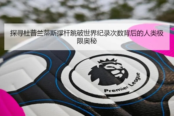 探寻杜普兰蒂斯撑杆跳破世界纪录次数背后的人类极限奥秘