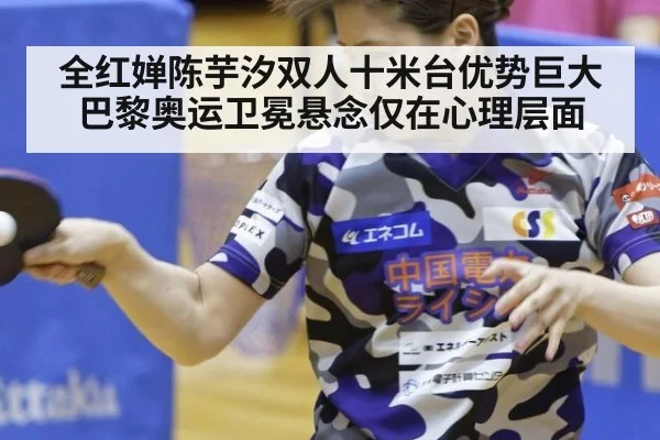 全红婵陈芋汐双人十米台优势巨大 巴黎奥运卫冕悬念仅在心理层面