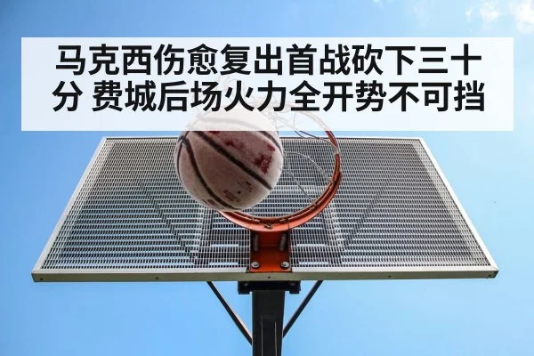 马克西伤愈复出首战砍下三十分 费城后场火力全开势不可挡
