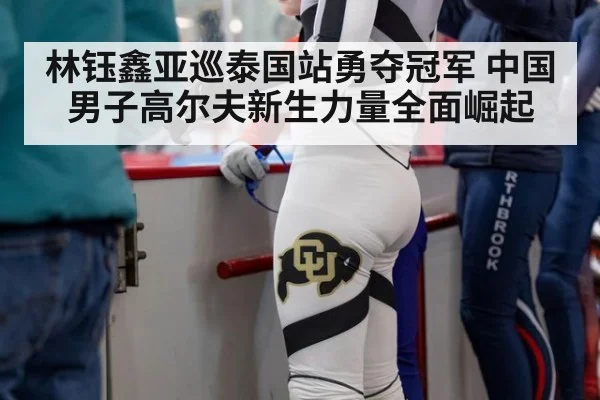 林钰鑫亚巡泰国站勇夺冠军 中国男子高尔夫新生力量全面崛起