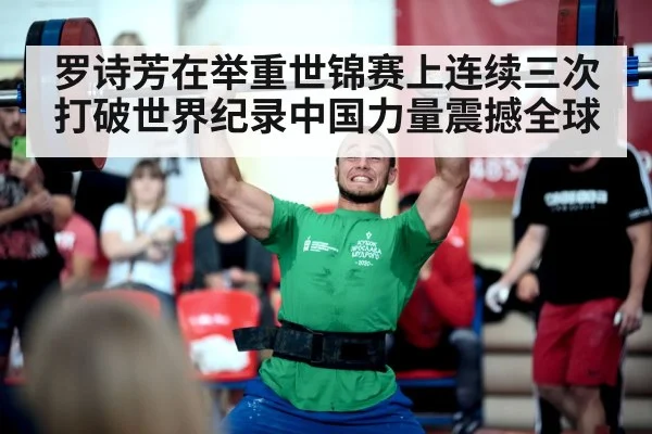 罗诗芳在举重世锦赛上连续三次打破世界纪录中国力量震撼全球